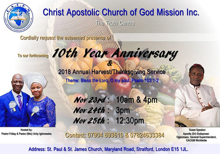 Christ Apostolic Church of God Mission 10th Anniversary. 2018 November 23rd, 24th, 25th. St Paul and St James Church Maryland Road London E15 1JL. Phone - 020 8534 9327 / 07904 693 610. Email - truthcentre@yahoo.co.uk